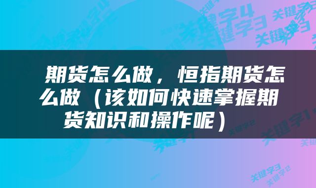  期货怎么做，恒指期货怎么做（该如何快速掌握期货知识和操作呢） 