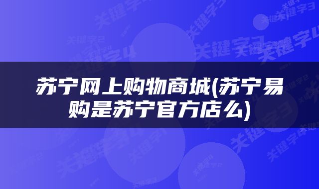 苏宁网上购物商城(苏宁易购是苏宁官方店么)