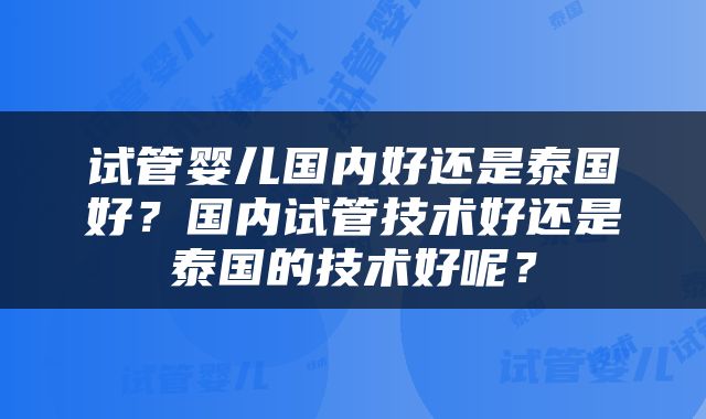 试管婴儿国内好还是泰国好？国内试管技术好还是泰国的技术好呢？