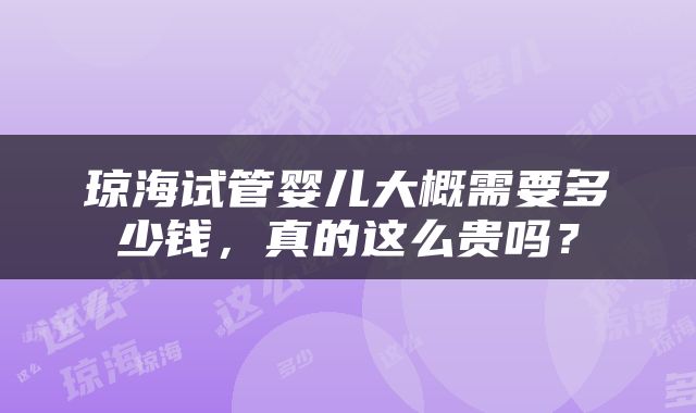 琼海试管婴儿大概需要多少钱，真的这么贵吗？