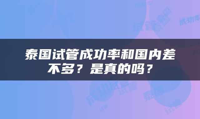 泰国试管成功率和国内差不多？是真的吗？