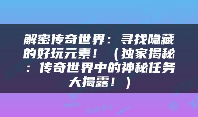 解密传奇世界：寻找隐藏的好玩元素！（独家揭秘：传奇世界中的神秘任务大揭露！）