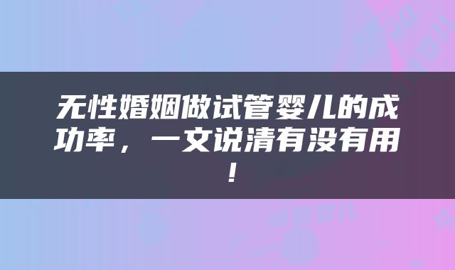 无性婚姻做试管婴儿的成功率，一文说清有没有用！