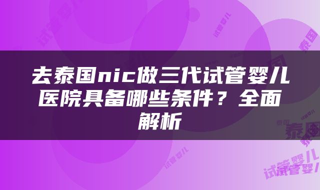 去泰国nic做三代试管婴儿医院具备哪些条件？全面解析