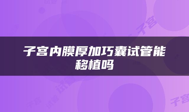 子宫内膜厚加巧囊试管能移植吗