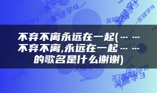 不弃不离永远在一起(……不弃不离,永远在一起……的歌名是什么谢谢)