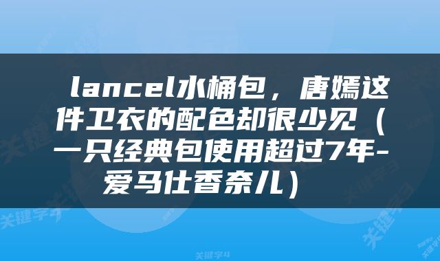  lancel水桶包，唐嫣这件卫衣的配色却很少见（一只经典包使用超过7年-爱马仕香奈儿） 