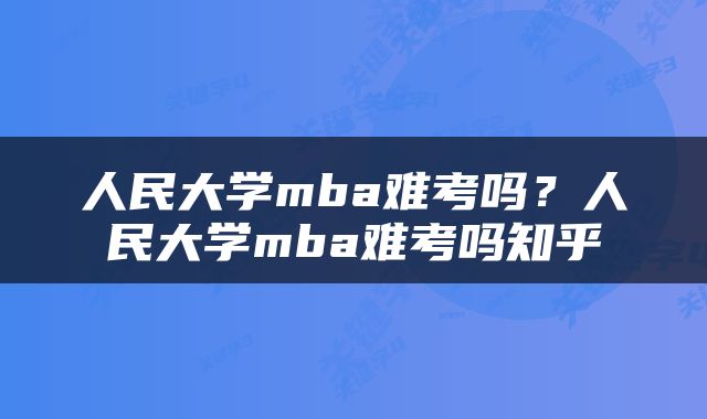 人民大学mba难考吗？人民大学mba难考吗知乎