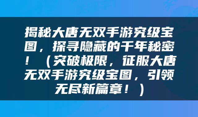 揭秘大唐无双手游究级宝图，探寻隐藏的千年秘密！（突破极限，征服大唐无双手游究级宝图，引领无尽新篇章！）