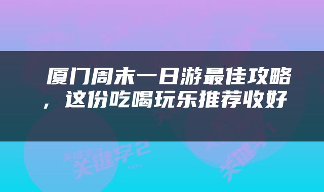 厦门周末一日游最佳攻略,这份吃喝玩乐推荐收好