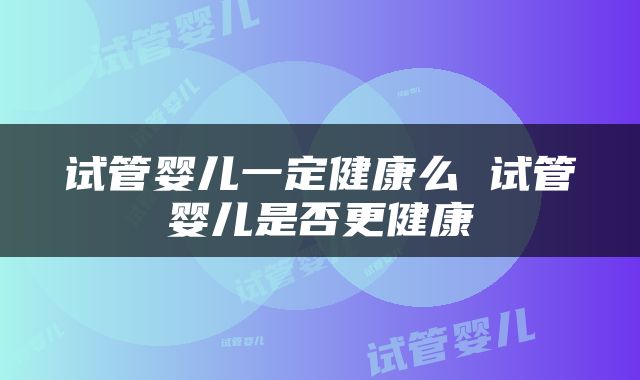 试管婴儿一定健康么 试管婴儿是否更健康