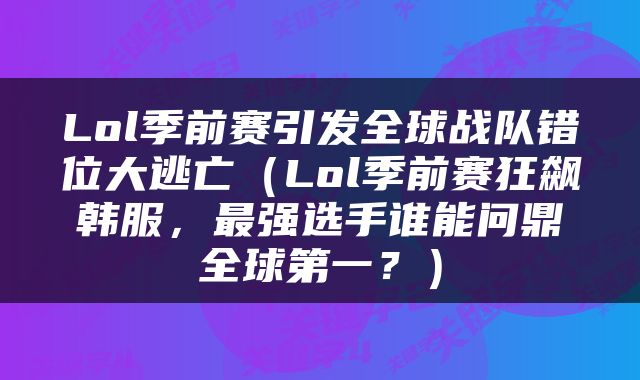 Lol季前赛引发全球战队错位大逃亡（Lol季前赛狂飙韩服，最强选手谁能问鼎全球第一？）