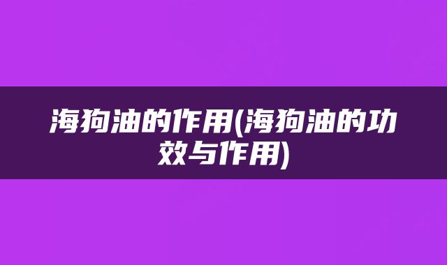 海狗油的作用(海狗油的功效与作用)