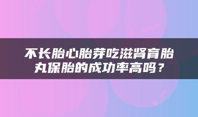 不长胎心胎芽吃滋肾育胎丸保胎的成功率高吗？