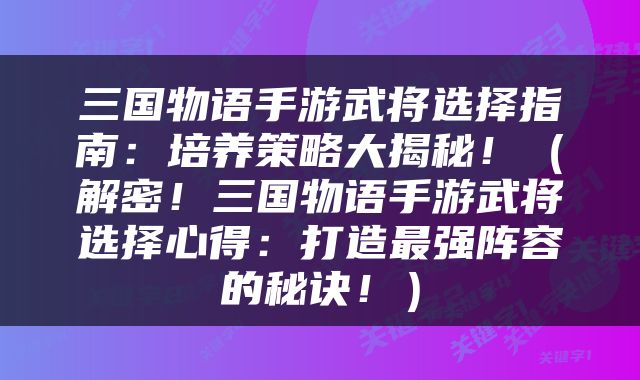三国物语手游武将选择指南：培养策略大揭秘！（解密！三国物语手游武将选择心得：打造最强阵容的秘诀！）