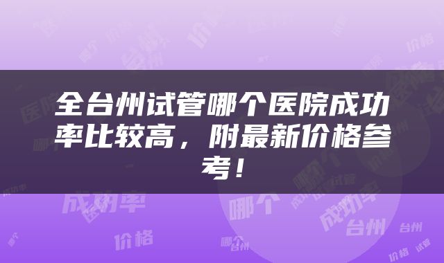 全台州试管哪个医院成功率比较高，附最新价格参考！