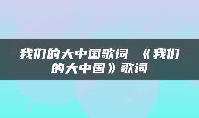 我们的大中国歌词 《我们的大中国》歌词