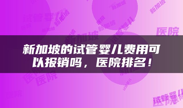 新加坡的试管婴儿费用可以报销吗，医院排名！