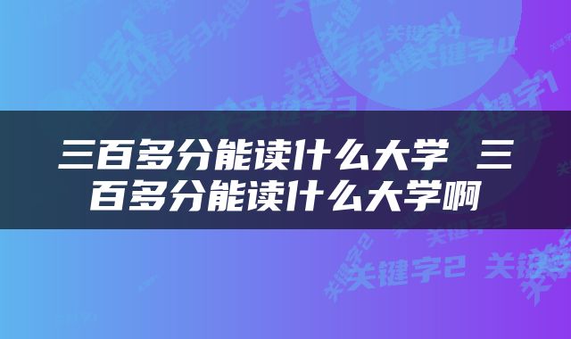 三百多分能读什么大学 三百多分能读什么大学啊