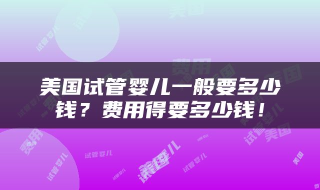 美国试管婴儿一般要多少钱？费用得要多少钱！