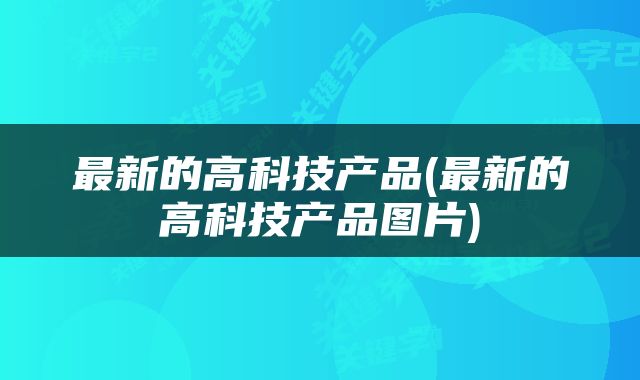 最新的高科技产品(最新的高科技产品图片)