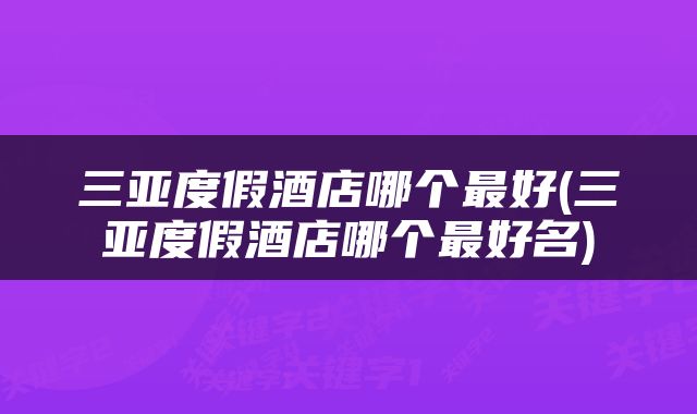 三亚度假酒店哪个最好(三亚度假酒店哪个最好名)