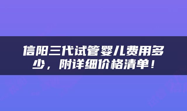 信阳三代试管婴儿费用多少，附详细价格清单！