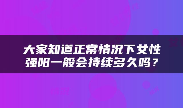 大家知道正常情况下女性强阳一般会持续多久吗？