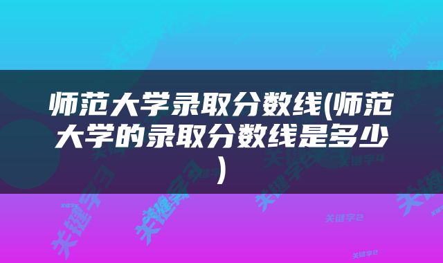 师范大学录取分数线(师范大学的录取分数线是多少)