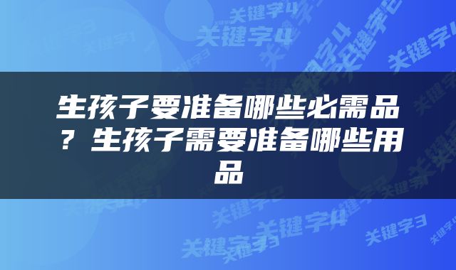 生孩子要准备哪些必需品？生孩子需要准备哪些用品