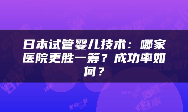 日本试管婴儿技术：哪家医院更胜一筹？成功率如何？