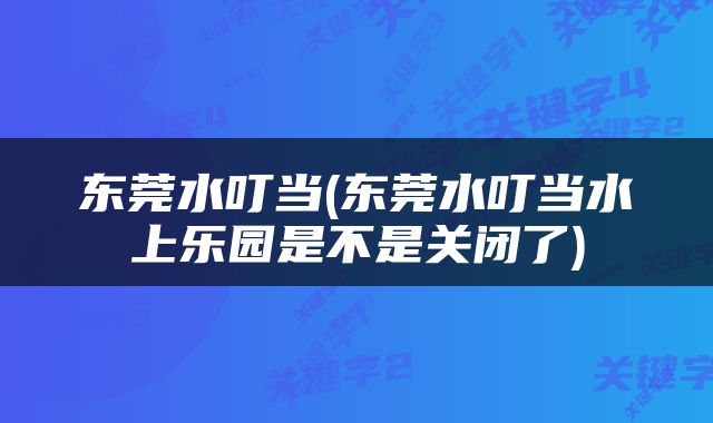 东莞水叮当(东莞水叮当水上乐园是不是关闭了)