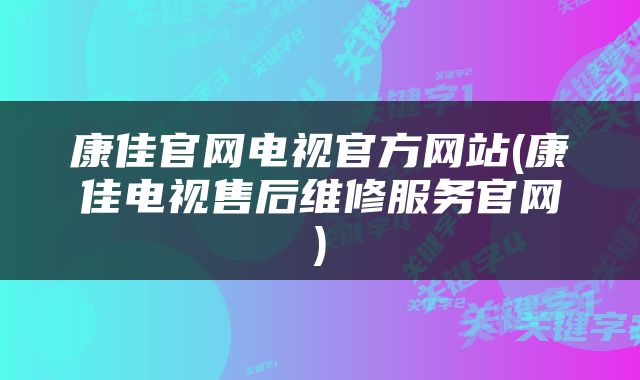 康佳官网电视官方网站(康佳电视售后维修服务官网)