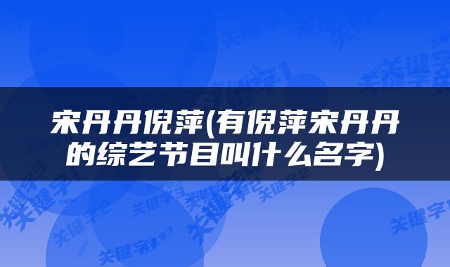 宋丹丹倪萍(有倪萍宋丹丹的综艺节目叫什么名字)