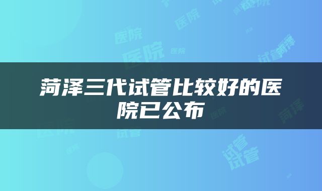 菏泽三代试管比较好的医院已公布