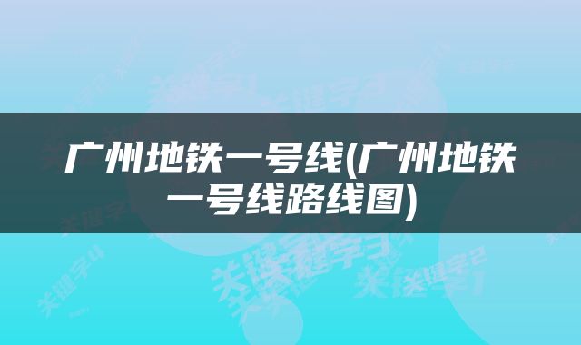广州地铁一号线(广州地铁一号线路线图)