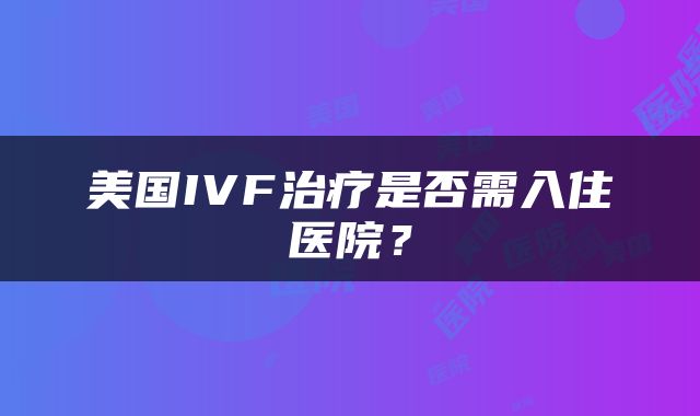 美国IVF治疗是否需入住医院？
