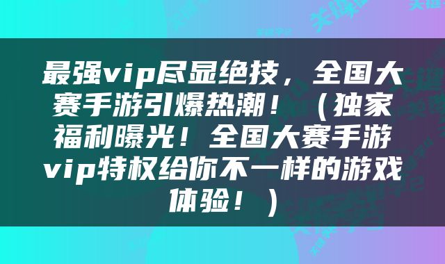 最强vip尽显绝技，全国大赛手游引爆热潮！（独家福利曝光！全国大赛手游vip特权给你不一样的游戏体验！）