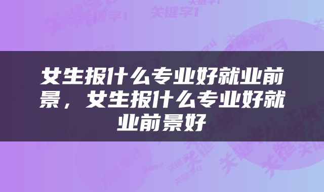 女生报什么专业好就业前景，女生报什么专业好就业前景好