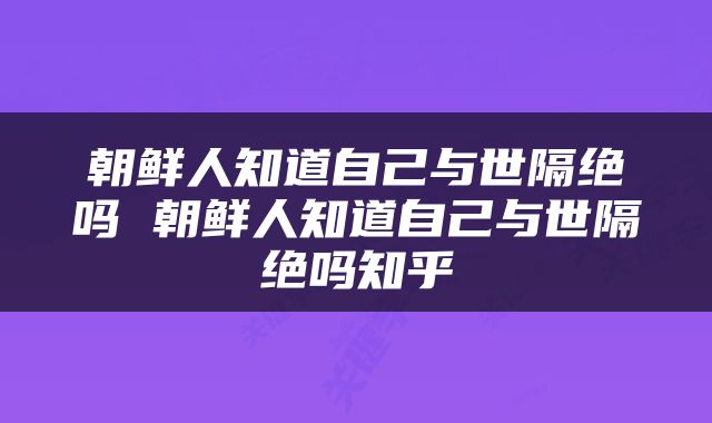 朝鲜人知道自己与世隔绝吗 朝鲜人知道自己与世隔绝吗知乎