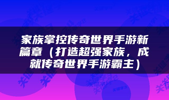 家族掌控传奇世界手游新篇章（打造超强家族，成就传奇世界手游霸主）