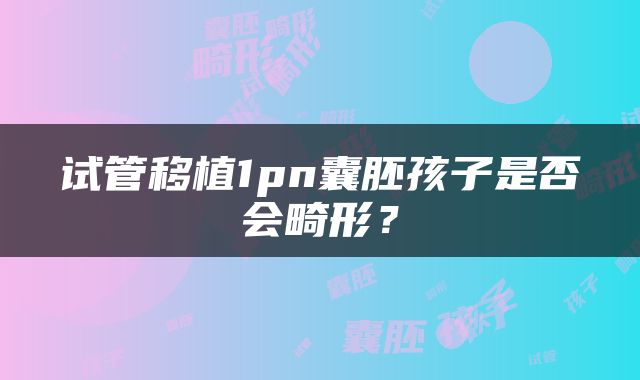 试管移植1pn囊胚孩子是否会畸形？
