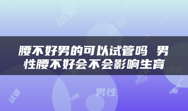 腰不好男的可以试管吗 男性腰不好会不会影响生育