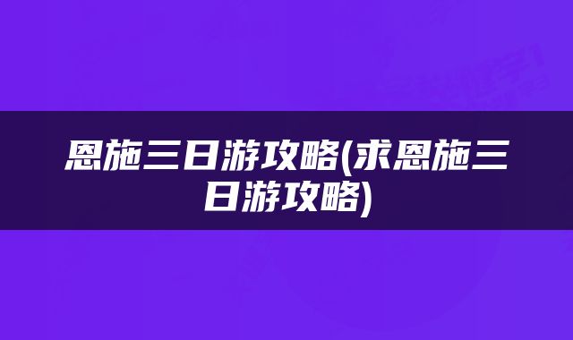 恩施三日游攻略(求恩施三日游攻略)