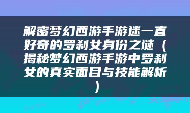 解密梦幻西游手游迷一直好奇的罗刹女身份之谜（揭秘梦幻西游手游中罗刹女的真实面目与技能解析）