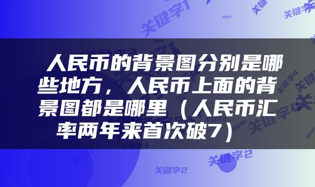 人民币的背景图分别是哪些地方,人民币上面的背景图都是哪里(人民币汇率两年来首次破7)