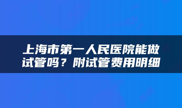 上海市第一人民医院能做试管吗？附试管费用明细