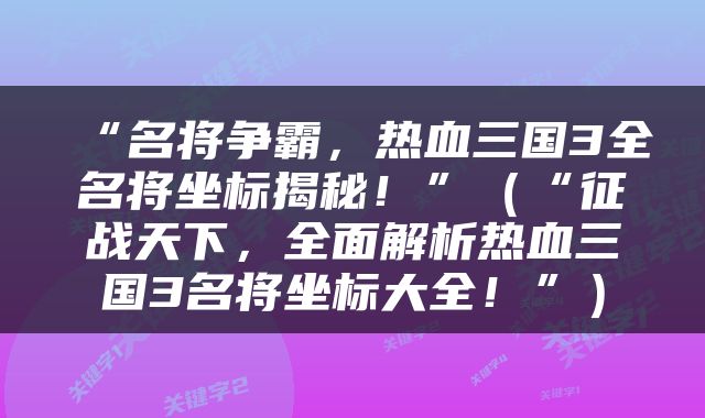 “名将争霸，热血三国3全名将坐标揭秘！”（“征战天下，全面解析热血三国3名将坐标大全！”）