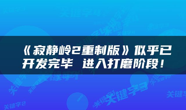 《寂静岭2重制版》似乎已开发完毕 进入打磨阶段！