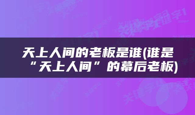 天上人间的老板是谁(谁是“天上人间”的幕后老板)